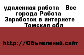 удаленная работа - Все города Работа » Заработок в интернете   . Томская обл.